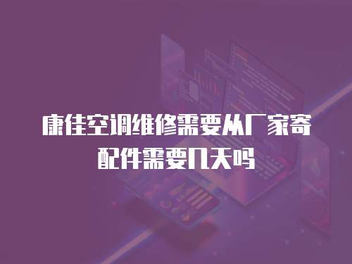 康佳空調維修需要從廠家寄配件需要幾天嗎