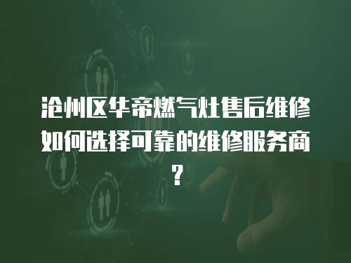 滄州區華帝燃氣灶售后維修如何選擇可靠的維修服務商？