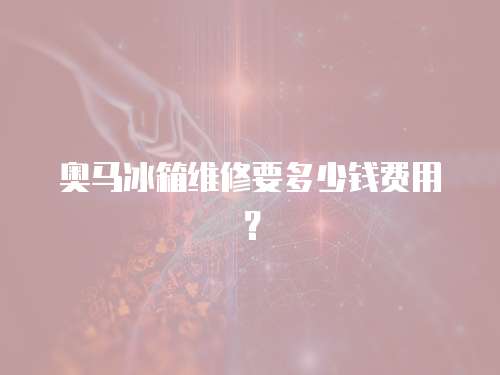 奧馬冰箱維修要多少錢(qián)費(fèi)用？