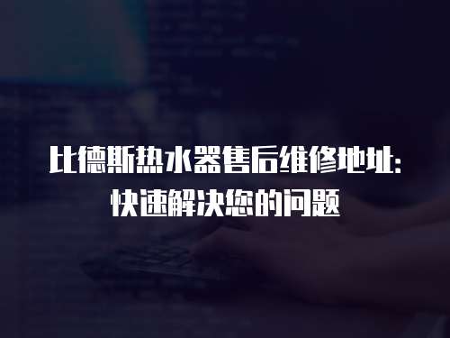 比德斯熱水器售后維修地址：快速解決您的問題
