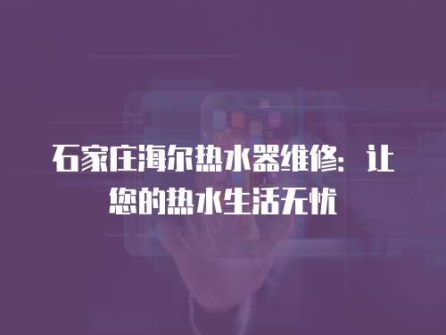 石家莊海爾熱水器維修：讓您的熱水生活無憂