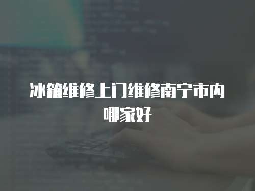 冰箱維修上門(mén)維修南寧市內(nèi)哪家好