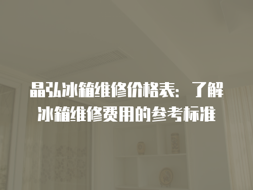 晶弘冰箱維修價格表：了解冰箱維修費用的參考標準