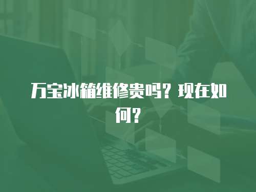 萬寶冰箱維修貴嗎？現在如何？