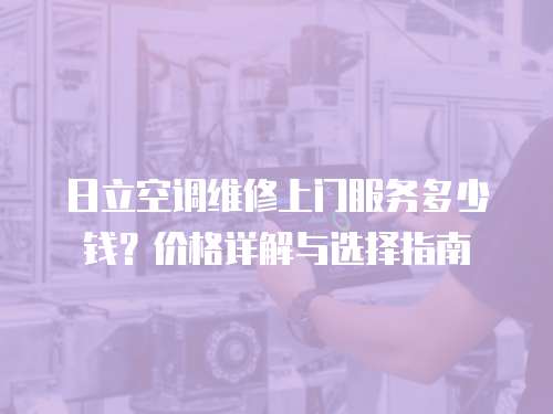 日立空調維修上門服務多少錢？價格詳解與選擇指南