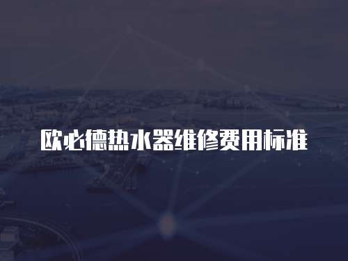 歐必德熱水器維修費(fèi)用標(biāo)準(zhǔn)