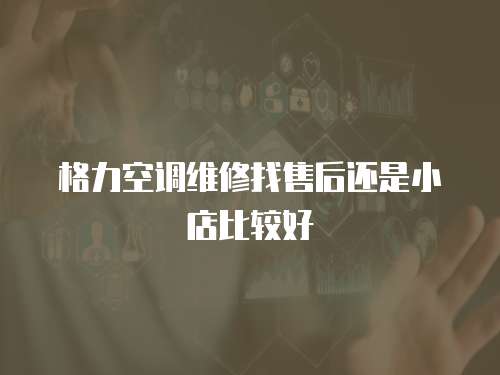 格力空調維修找售后還是小店比較好