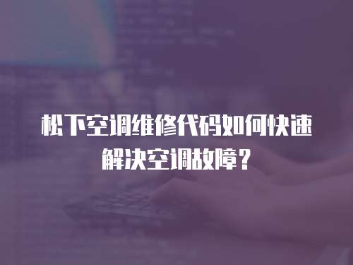 松下空調維修代碼如何快速解決空調故障？