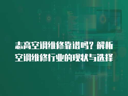 志高空調維修靠譜嗎？解析空調維修行業的現狀與選擇