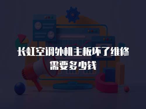 長虹空調外機主板壞了維修需要多少錢