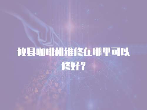 攸縣咖啡機維修在哪里可以修好？