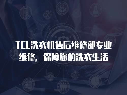 TCL洗衣機(jī)售后維修部專業(yè)維修，保障您的洗衣生活