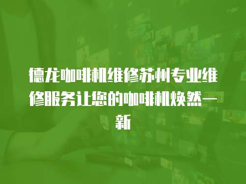 德龍咖啡機維修蘇州專業維修服務讓您的咖啡機煥然一新