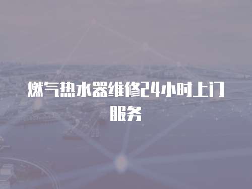 燃?xì)鉄崴骶S修24小時(shí)上門服務(wù)