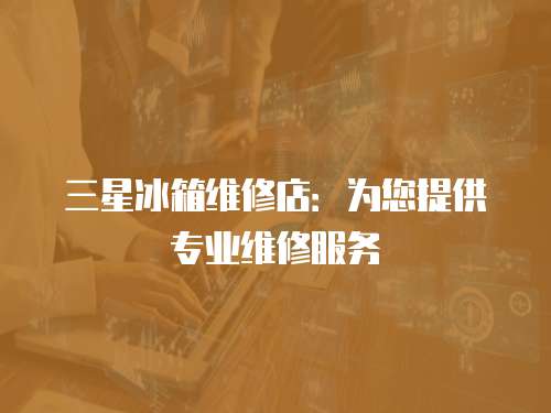 三星冰箱維修店：為您提供專業維修服務