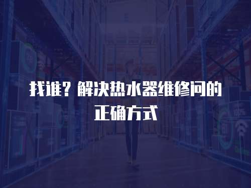 找誰？解決熱水器維修問的正確方式