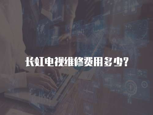 長虹電視維修費用多少？