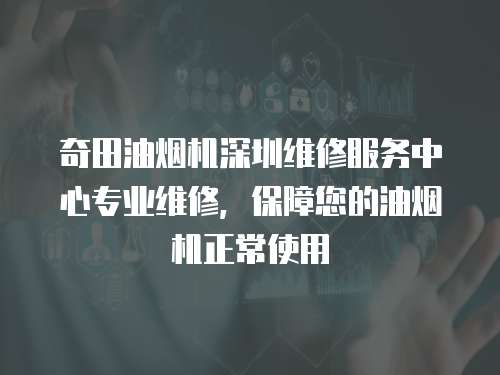 奇田油煙機深圳維修服務(wù)中心專業(yè)維修，保障您的油煙機正常使用