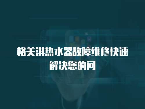 格美淇熱水器故障維修快速解決您的問