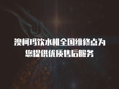 澳柯瑪飲水機全國維修點為您提供優質售后服務