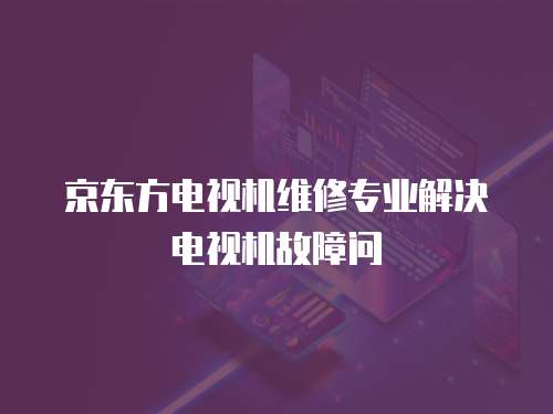 京東方電視機(jī)維修專(zhuān)業(yè)解決電視機(jī)故障問(wèn)