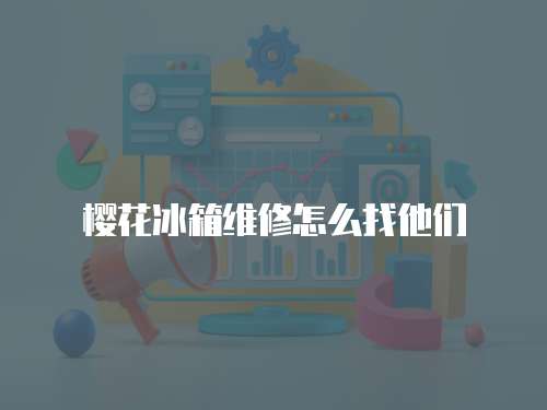 櫻花冰箱維修怎么找他們