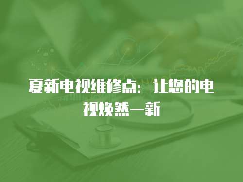 夏新電視維修點：讓您的電視煥然一新