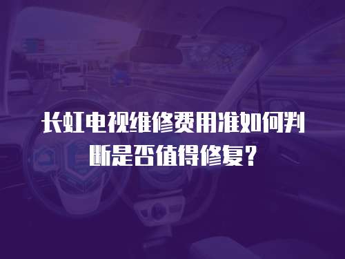 長虹電視維修費用準如何判斷是否值得修復？