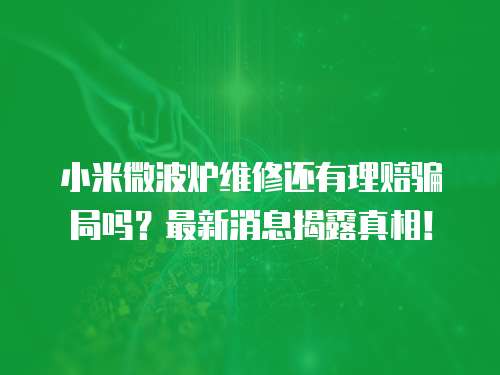 小米微波爐維修還有理賠騙局嗎？最新消息揭露真相！