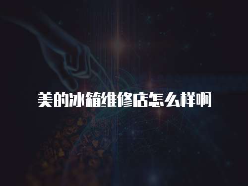 美的冰箱維修店怎么樣啊