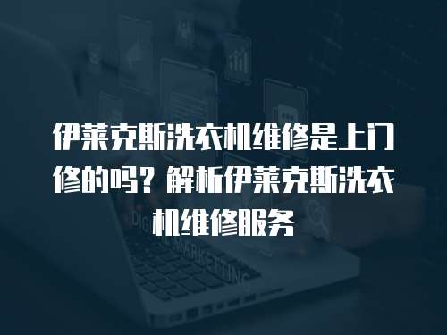 伊萊克斯洗衣機維修是上門修的嗎？解析伊萊克斯洗衣機維修服務(wù)