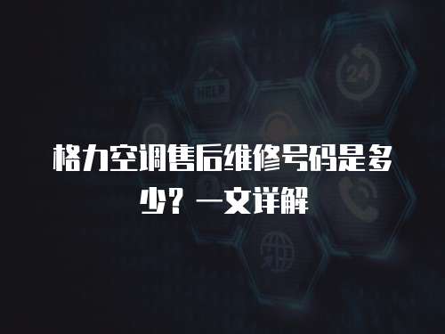 格力空調(diào)售后維修號碼是多少？一文詳解