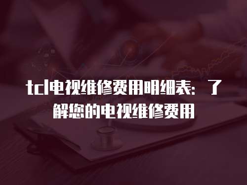 tcl電視維修費用明細表：了解您的電視維修費用