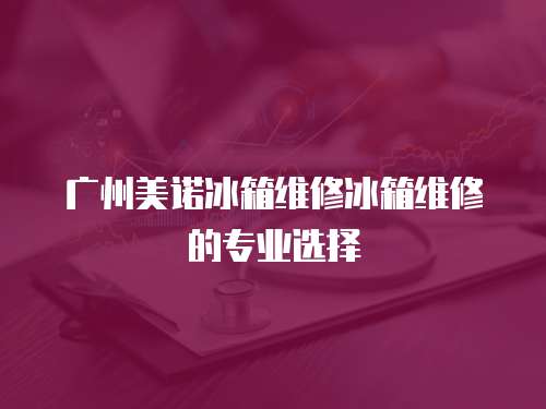 廣州美諾冰箱維修冰箱維修的專業選擇