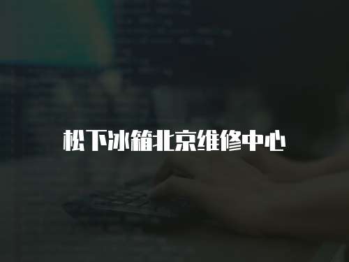 松下冰箱北京維修中心