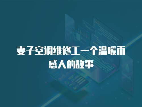 妻子空調維修工一個溫暖而感人的故事