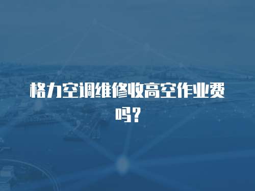 格力空調維修收高空作業費嗎？