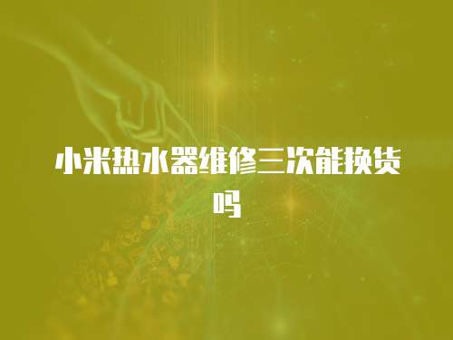 小米熱水器維修三次能換貨嗎