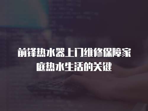 前鋒熱水器上門維修保障家庭熱水生活的關鍵