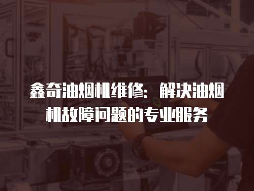 鑫奇油煙機(jī)維修：解決油煙機(jī)故障問題的專業(yè)服務(wù)