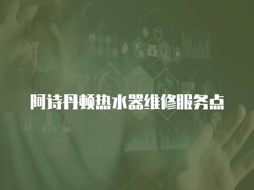 阿詩丹頓熱水器維修服務(wù)點