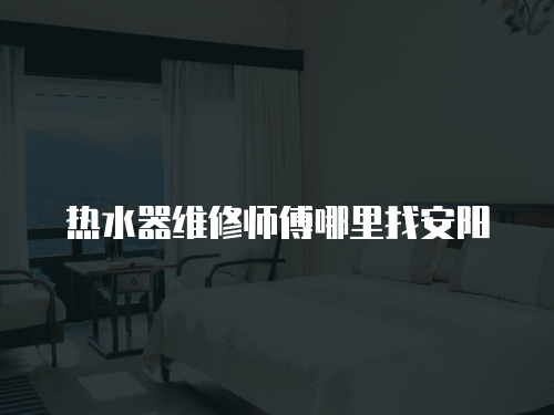 熱水器維修師傅哪里找安陽(yáng)