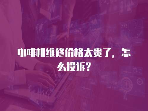 咖啡機維修價格太貴了，怎么投訴？