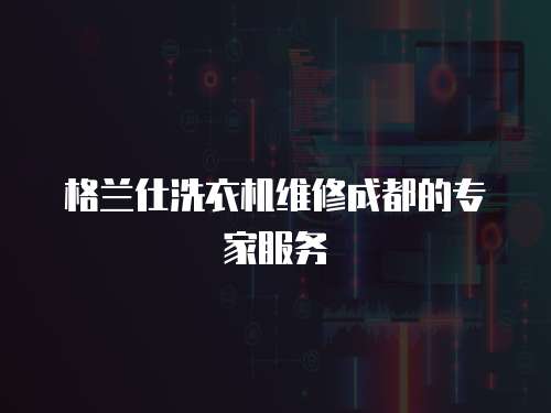 格蘭仕洗衣機(jī)維修成都的專家服務(wù)