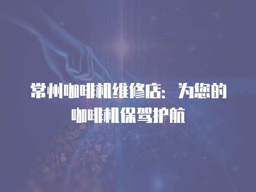 常州咖啡機維修店：為您的咖啡機保駕護航