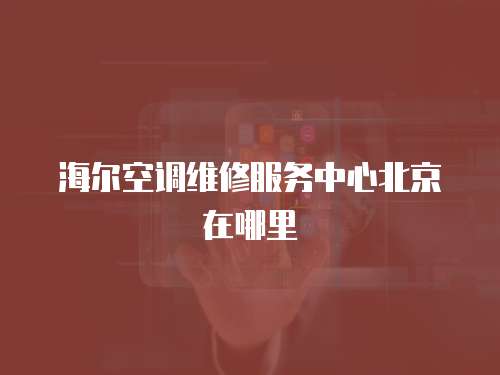 海爾空調維修服務中心北京在哪里
