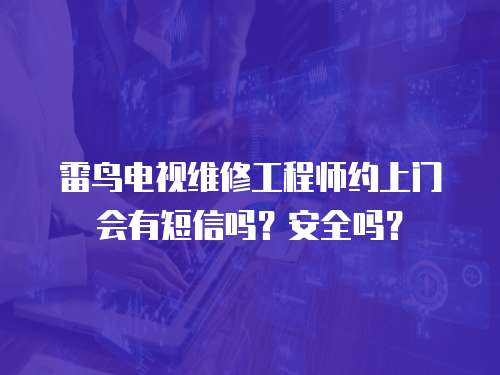 雷鳥電視維修工程師約上門會有短信嗎？安全嗎？