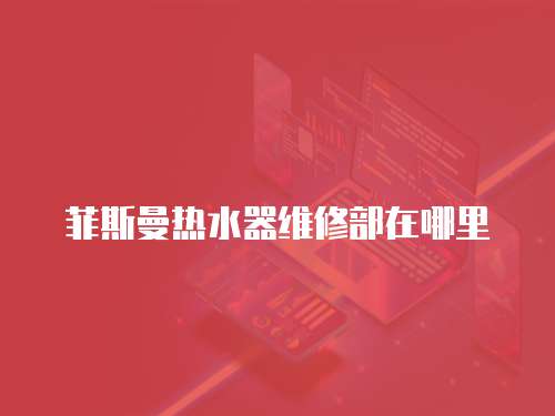 菲斯曼熱水器維修部在哪里