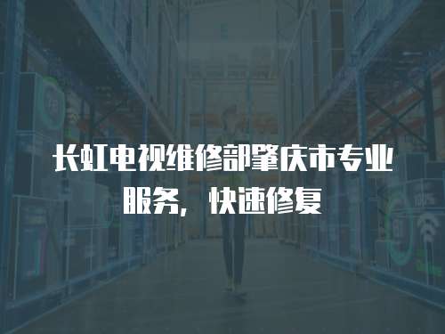 長虹電視維修部肇慶市專業服務，快速修復