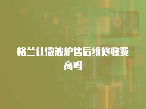 格蘭仕微波爐售后維修收費高嗎
